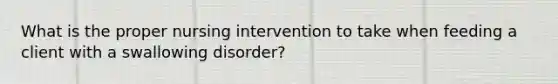 What is the proper nursing intervention to take when feeding a client with a swallowing disorder?