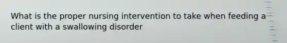 What is the proper nursing intervention to take when feeding a client with a swallowing disorder