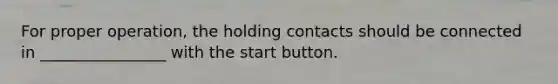 For proper operation, the holding contacts should be connected in ________________ with the start button.