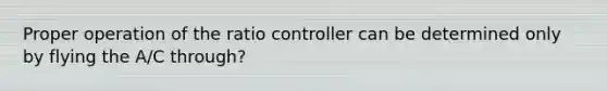 Proper operation of the ratio controller can be determined only by flying the A/C through?