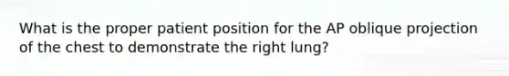 What is the proper patient position for the AP oblique projection of the chest to demonstrate the right lung?