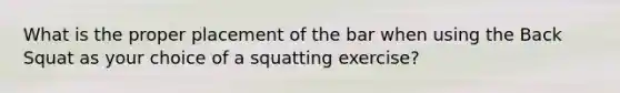 What is the proper placement of the bar when using the Back Squat as your choice of a squatting exercise?
