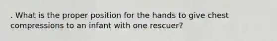 . What is the proper position for the hands to give chest compressions to an infant with one rescuer?