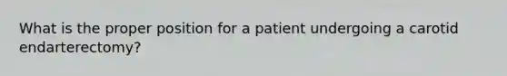 What is the proper position for a patient undergoing a carotid endarterectomy?