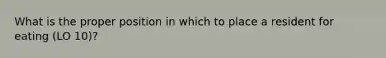 What is the proper position in which to place a resident for eating (LO 10)?