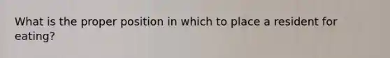 What is the proper position in which to place a resident for eating?