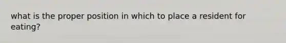 what is the proper position in which to place a resident for eating?
