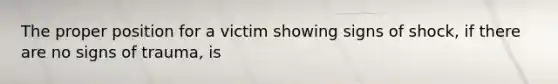 The proper position for a victim showing signs of shock, if there are no signs of trauma, is