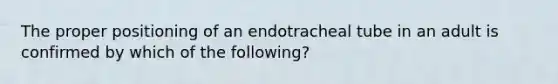 The proper positioning of an endotracheal tube in an adult is confirmed by which of the following?