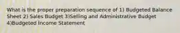 What is the proper preparation sequence of 1) Budgeted Balance Sheet 2) Sales Budget 3)Selling and Administrative Budget 4)Budgeted Income Statement