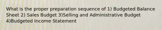 What is the proper preparation sequence of 1) <a href='https://www.questionai.com/knowledge/k1CLoCNQpt-budgeted-balance-sheet' class='anchor-knowledge'>budgeted balance sheet</a> 2) Sales Budget 3)Selling and Administrative Budget 4)<a href='https://www.questionai.com/knowledge/kWVg0aX6D7-budgeted-income-statement' class='anchor-knowledge'>budgeted income statement</a>