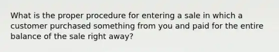 What is the proper procedure for entering a sale in which a customer purchased something from you and paid for the entire balance of the sale right away?