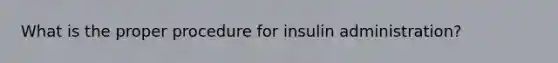 What is the proper procedure for insulin administration?