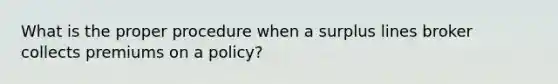 What is the proper procedure when a surplus lines broker collects premiums on a policy?