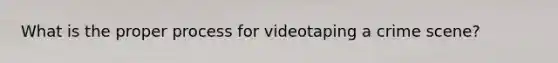 What is the proper process for videotaping a crime scene?