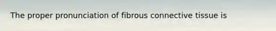 The proper pronunciation of fibrous connective tissue is