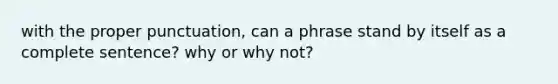 with the proper punctuation, can a phrase stand by itself as a complete sentence? why or why not?