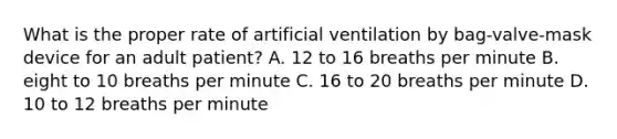 What is the proper rate of artificial ventilation by​ bag-valve-mask device for an adult​ patient? A. 12 to 16 breaths per minute B. eight to 10 breaths per minute C. 16 to 20 breaths per minute D. 10 to 12 breaths per minute