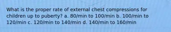 What is the proper rate of external chest compressions for children up to puberty? a. 80/min to 100/min b. 100/min to 120/min c. 120/min to 140/min d. 140/min to 160/min