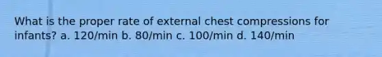 What is the proper rate of external chest compressions for infants? a. 120/min b. 80/min c. 100/min d. 140/min