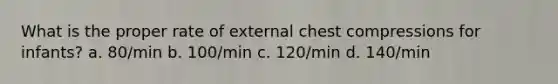 What is the proper rate of external chest compressions for infants? a. 80/min b. 100/min c. 120/min d. 140/min