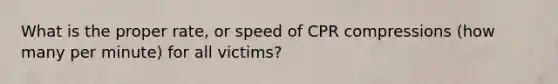 What is the proper rate, or speed of CPR compressions (how many per minute) for all victims?