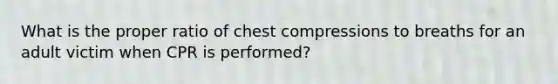 What is the proper ratio of chest compressions to breaths for an adult victim when CPR is performed?