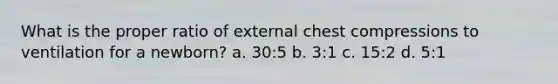 What is the proper ratio of external chest compressions to ventilation for a newborn? a. 30:5 b. 3:1 c. 15:2 d. 5:1