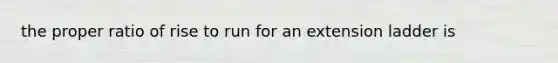 the proper ratio of rise to run for an extension ladder is