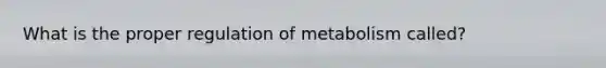 What is the proper regulation of metabolism called?