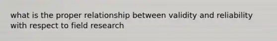 what is the proper relationship between validity and reliability with respect to field research