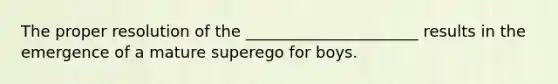 The proper resolution of the ______________________ results in the emergence of a mature superego for boys.