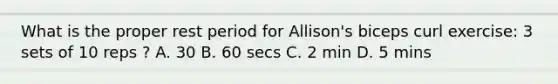 What is the proper rest period for Allison's biceps curl exercise: 3 sets of 10 reps ? A. 30 B. 60 secs C. 2 min D. 5 mins