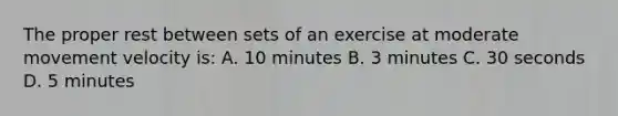 The proper rest between sets of an exercise at moderate movement velocity is: A. 10 minutes B. 3 minutes C. 30 seconds D. 5 minutes