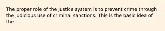 The proper role of the justice system is to prevent crime through the judicious use of criminal sanctions. This is the basic idea of the