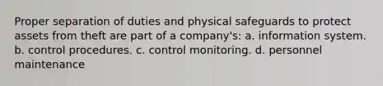 Proper separation of duties and physical safeguards to protect assets from theft are part of a company's: a. information system. b. control procedures. c. control monitoring. d. personnel maintenance