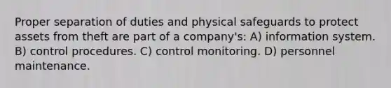 Proper separation of duties and physical safeguards to protect assets from theft are part of a company's: A) information system. B) control procedures. C) control monitoring. D) personnel maintenance.