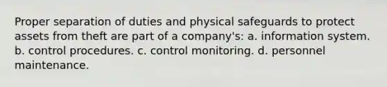 Proper separation of duties and physical safeguards to protect assets from theft are part of a company's: a. information system. b. control procedures. c. control monitoring. d. personnel maintenance.