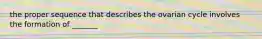 the proper sequence that describes the ovarian cycle involves the formation of _______