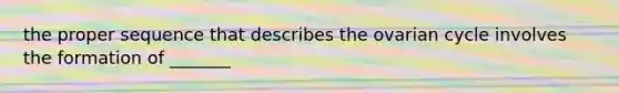 the proper sequence that describes the ovarian cycle involves the formation of _______