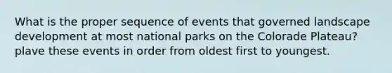 What is the proper sequence of events that governed landscape development at most national parks on the Colorade Plateau? plave these events in order from oldest first to youngest.