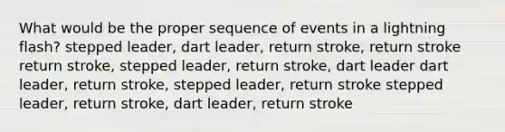 What would be the proper sequence of events in a lightning flash? stepped leader, dart leader, return stroke, return stroke return stroke, stepped leader, return stroke, dart leader dart leader, return stroke, stepped leader, return stroke stepped leader, return stroke, dart leader, return stroke