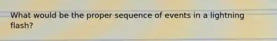 What would be the proper sequence of events in a lightning flash?