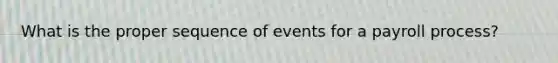 What is the proper sequence of events for a payroll process?