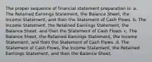 The proper sequence of financial statement preparation is: a. The Retained Earnings Statement, the Balance Sheet, the Income Statement, and then the Statement of Cash Flows. b. The Income Statement, the Retained Earnings Statement, the Balance Sheet, and then the Statement of Cash Flows. c. The Balance Sheet, the Retained Earnings Statement, the Income Statement, and then the Statement of Cash Flows. d. The Statement of Cash Flows, the Income Statement, the Retained Earnings Statement, and then the Balance Sheet.