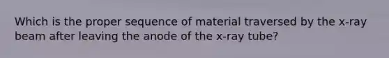 Which is the proper sequence of material traversed by the x-ray beam after leaving the anode of the x-ray tube?