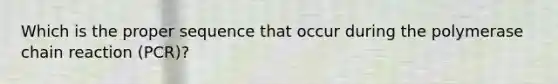 Which is the proper sequence that occur during the polymerase chain reaction (PCR)?