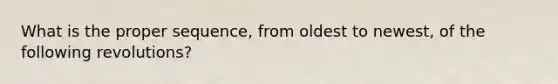 What is the proper sequence, from oldest to newest, of the following revolutions?