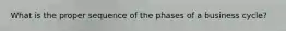 What is the proper sequence of the phases of a business cycle?