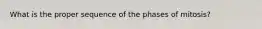 What is the proper sequence of the phases of mitosis?